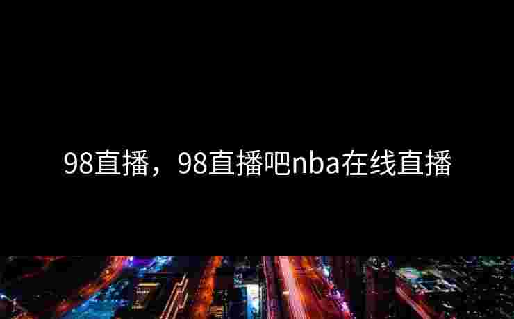 98直播，98直播吧nba在线直播