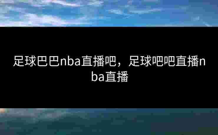 足球巴巴nba直播吧，足球吧吧直播nba直播