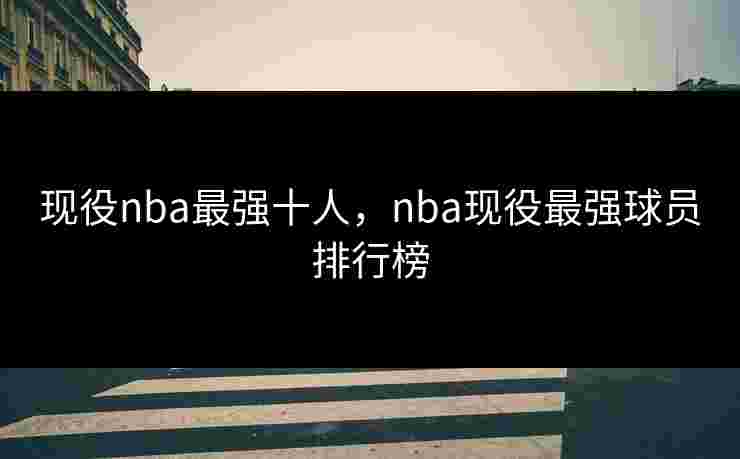 现役nba最强十人，nba现役最强球员排行榜