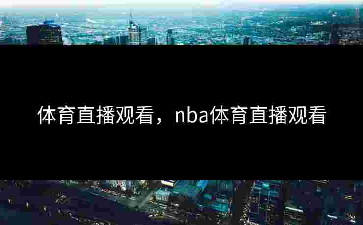体育直播观看,nba体育直播观看 体育直播观看,nba体育直播观看