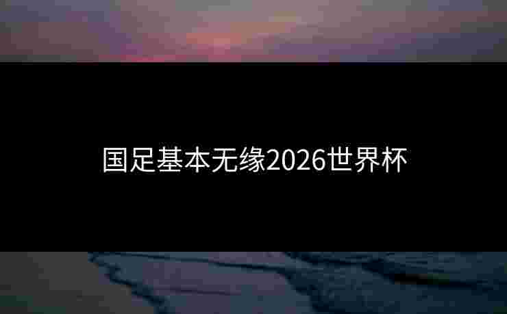 国足基本无缘2026世界杯
