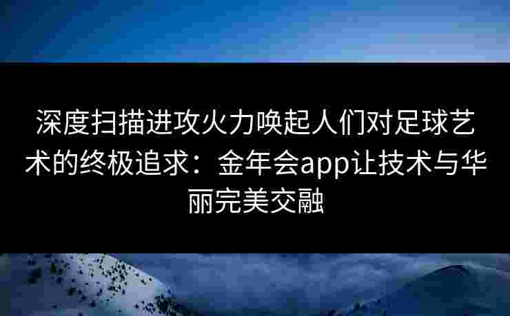 深度扫描进攻火力唤起人们对足球艺术的终极追求：金年会app让技术与华丽完美交融