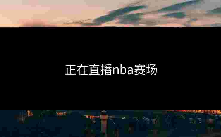 正在直播nba赛场 正在直播nba赛场