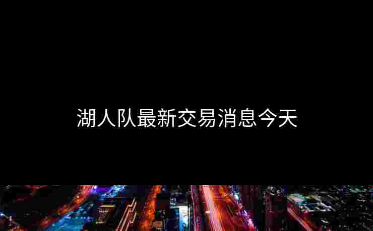 湖人队最新交易消息今天 湖人队最新交易消息今天