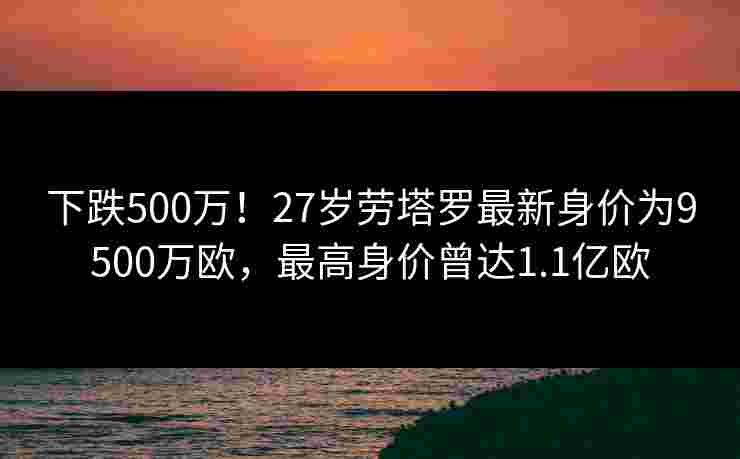 下跌500万!27岁劳塔罗最新身价为9500万欧,最高身价曾达1.1亿欧 下跌500万!27岁劳塔罗最新身价为9500万欧,最高身价曾达1.1亿欧