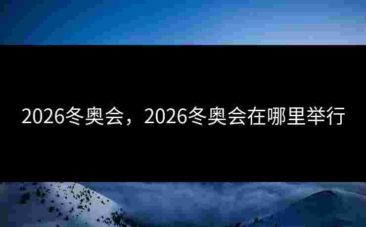 2026冬奥会,2026冬奥会在哪里举行 2026冬奥会,2026冬奥会在哪里举行