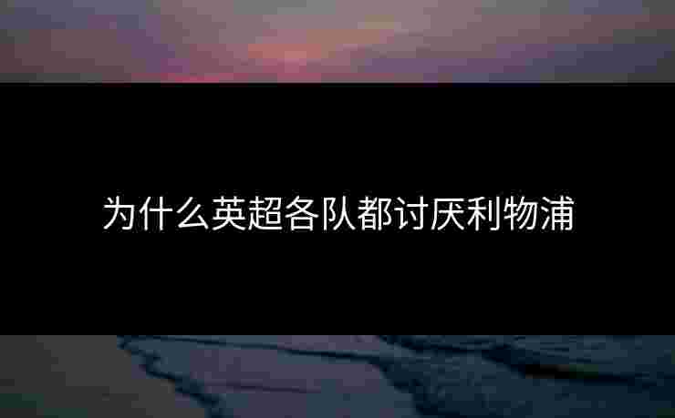 为什么英超各队都讨厌利物浦 为什么英超各队都讨厌利物浦