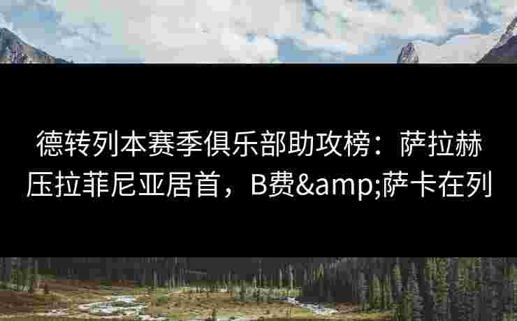 德转列本赛季俱乐部助攻榜:萨拉赫压拉菲尼亚居首,B费&萨卡在列 德转列本赛季俱乐部助攻榜:萨拉赫压拉菲尼亚居首,B费&萨卡在列
